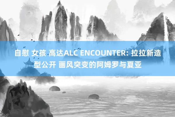 自慰 女孩 高达ALC ENCOUNTER: 拉拉新造型公开 画风突变的阿姆罗与夏亚