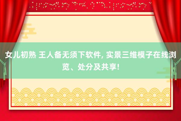 女儿初熟 王人备无须下软件， 实景三维模子在线浏览、处分及共享!