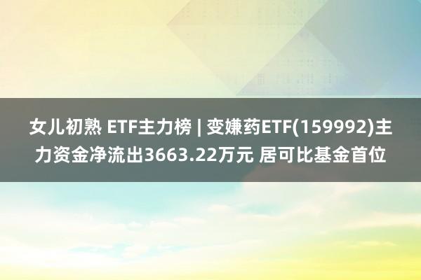 女儿初熟 ETF主力榜 | 变嫌药ETF(159992)主力资金净流出3663.22万元 居可比基金首位