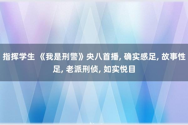 指挥学生 《我是刑警》央八首播， 确实感足， 故事性足， 老派刑侦， 如实悦目