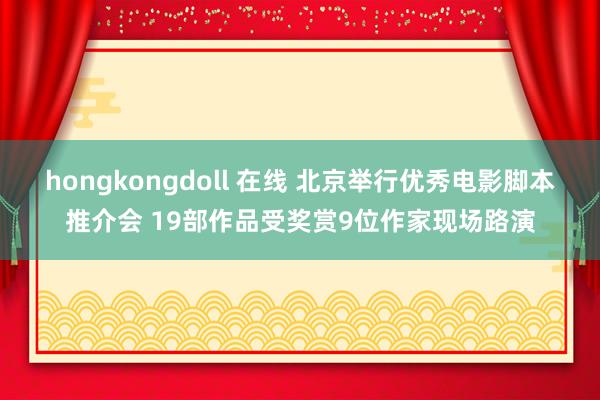 hongkongdoll 在线 北京举行优秀电影脚本推介会 19部作品受奖赏9位作家现场路演