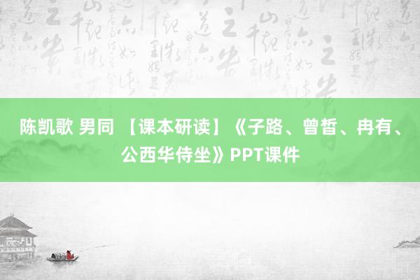 陈凯歌 男同 【课本研读】《子路、曾皙、冉有、公西华侍坐》PPT课件