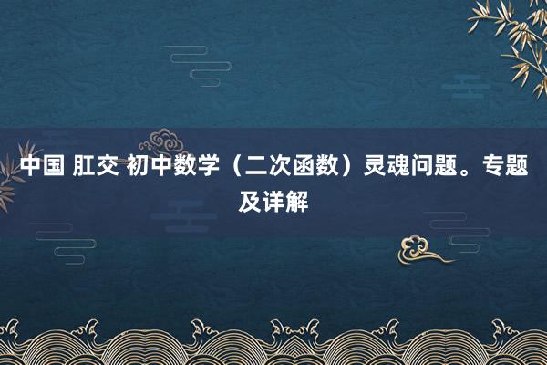 中国 肛交 初中数学（二次函数）灵魂问题。专题及详解