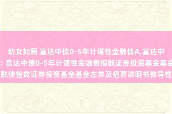 幼女如厕 富达中债0-5年计谋性金融债A，富达中债0-5年计谋性金融债C: 富达中债0-5年计谋性金融债指数证券投资基金基金左券及招募讲明书教导性公告