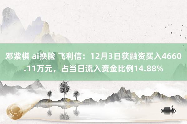 邓紫棋 ai换脸 飞利信：12月3日获融资买入4660.11万元，占当日流入资金比例14.88%