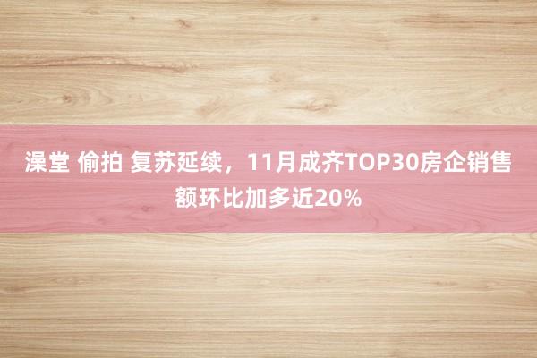 澡堂 偷拍 复苏延续，11月成齐TOP30房企销售额环比加多近20%