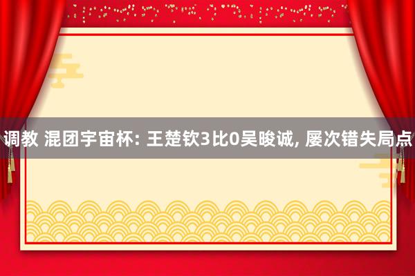 调教 混团宇宙杯: 王楚钦3比0吴晙诚， 屡次错失局点