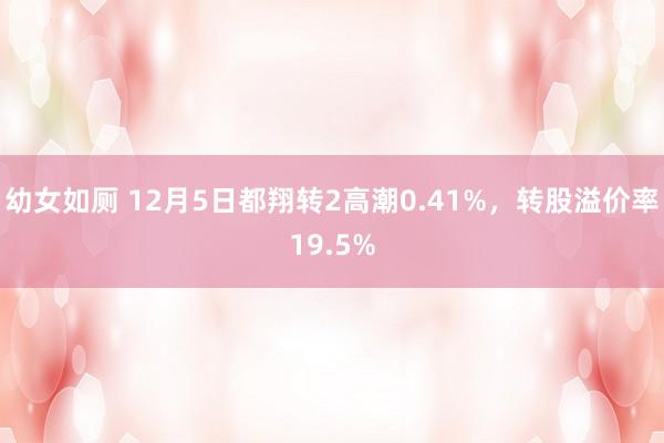 幼女如厕 12月5日都翔转2高潮0.41%，转股溢价率19.5%