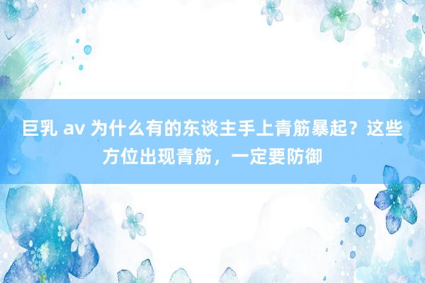 巨乳 av 为什么有的东谈主手上青筋暴起？这些方位出现青筋，一定要防御