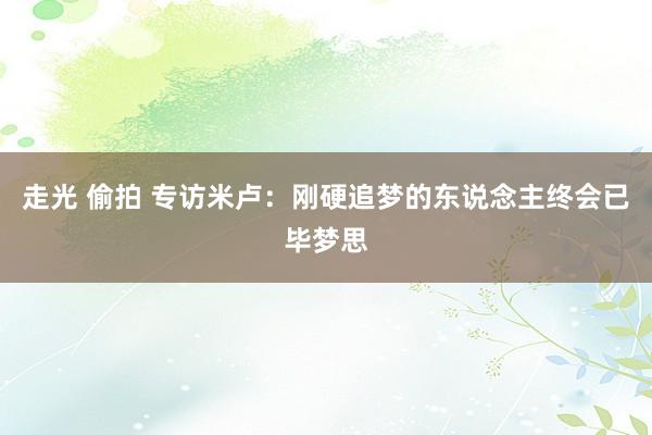 走光 偷拍 专访米卢：刚硬追梦的东说念主终会已毕梦思