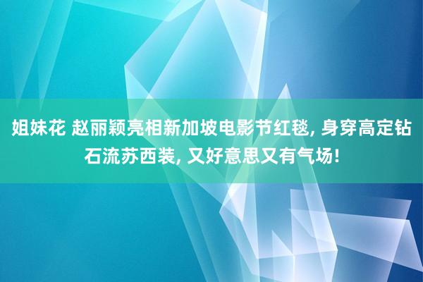 姐妹花 赵丽颖亮相新加坡电影节红毯， 身穿高定钻石流苏西装， 又好意思又有气场!