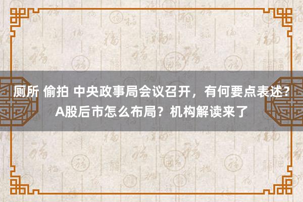 厕所 偷拍 中央政事局会议召开，有何要点表述？A股后市怎么布局？机构解读来了