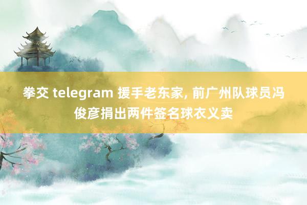 拳交 telegram 援手老东家， 前广州队球员冯俊彦捐出两件签名球衣义卖