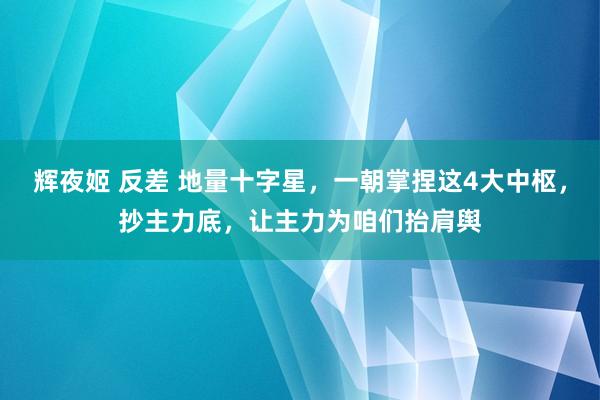 辉夜姬 反差 地量十字星，一朝掌捏这4大中枢，抄主力底，让主力为咱们抬肩舆