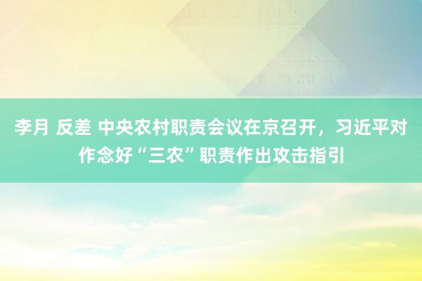 李月 反差 中央农村职责会议在京召开，习近平对作念好“三农”职责作出攻击指引