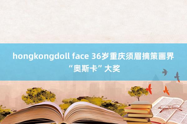 hongkongdoll face 36岁重庆须眉摘策画界“奥斯卡”大奖