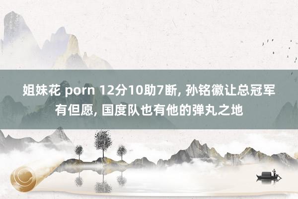 姐妹花 porn 12分10助7断， 孙铭徽让总冠军有但愿， 国度队也有他的弹丸之地