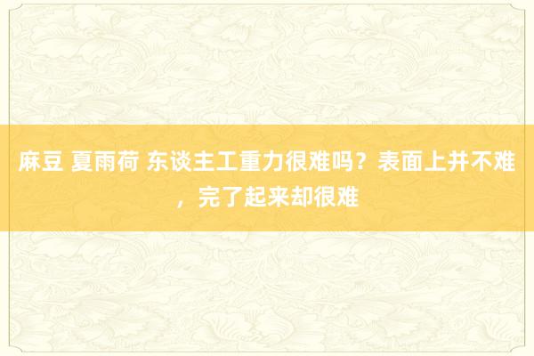 麻豆 夏雨荷 东谈主工重力很难吗？表面上并不难，完了起来却很难