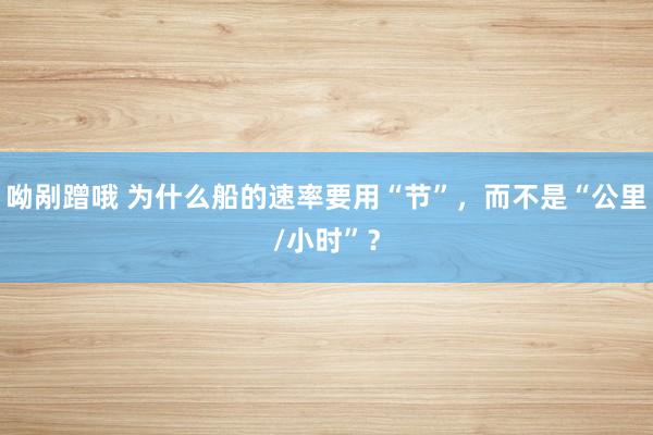 呦剐蹭哦 为什么船的速率要用“节”，而不是“公里/小时”？