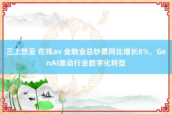 三上悠亚 在线av 金融业总钞票同比增长8%，GenAI激动行业数字化转型