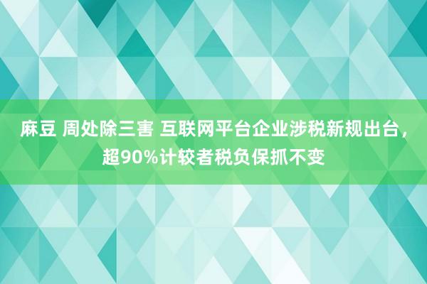 麻豆 周处除三害 互联网平台企业涉税新规出台，超90%计较者税负保抓不变