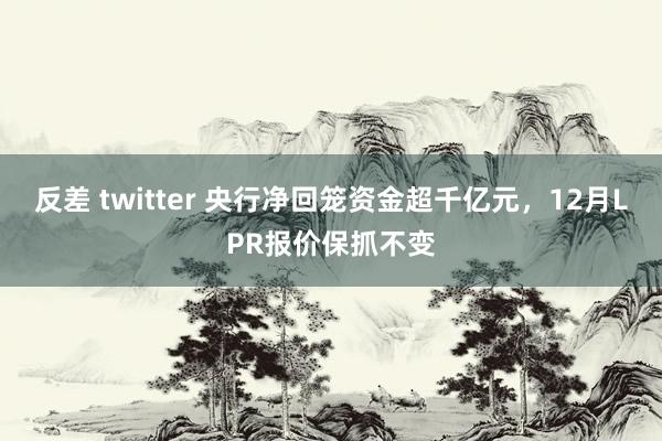 反差 twitter 央行净回笼资金超千亿元，12月LPR报价保抓不变