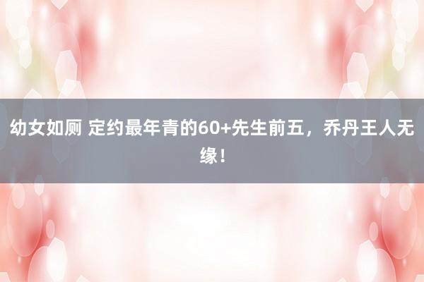 幼女如厕 定约最年青的60+先生前五，乔丹王人无缘！