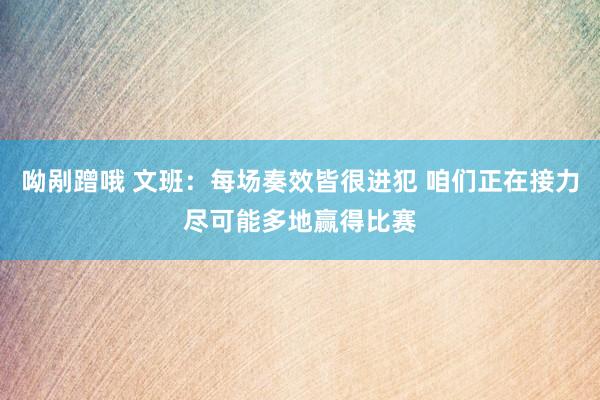 呦剐蹭哦 文班：每场奏效皆很进犯 咱们正在接力尽可能多地赢得比赛