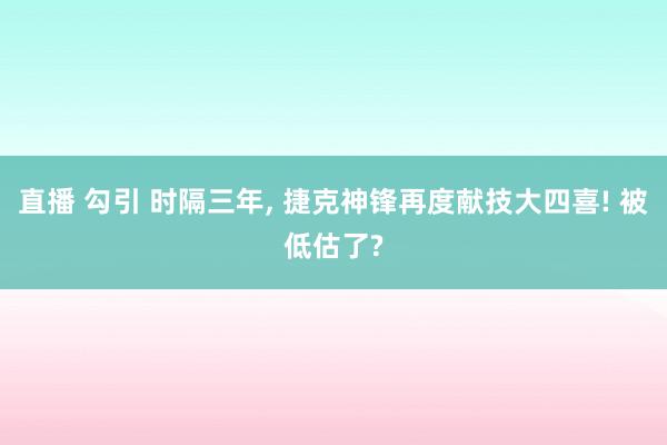 直播 勾引 时隔三年， 捷克神锋再度献技大四喜! 被低估了?