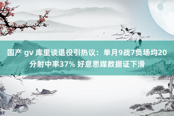 国产 gv 库里谈退役引热议：单月9战7负场均20分射中率37% 好意思媒数据证下滑