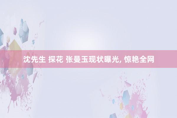 沈先生 探花 张曼玉现状曝光， 惊艳全网