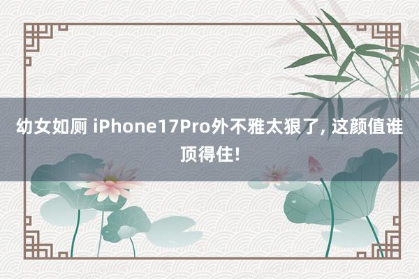 幼女如厕 iPhone17Pro外不雅太狠了， 这颜值谁顶得住!