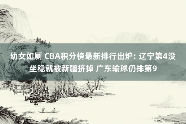 幼女如厕 CBA积分榜最新排行出炉: 辽宁第4没坐稳就被新疆挤掉 广东输球仍排第9