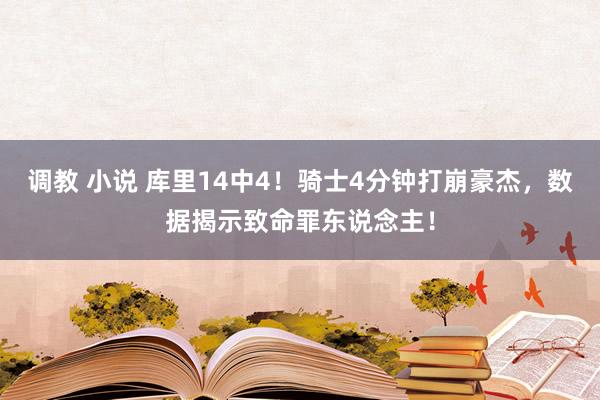 调教 小说 库里14中4！骑士4分钟打崩豪杰，数据揭示致命罪东说念主！