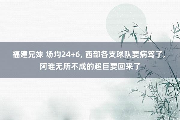 福建兄妹 场均24+6， 西部各支球队要病笃了， 阿谁无所不成的超巨要回来了