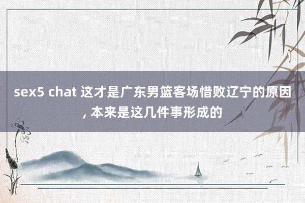 sex5 chat 这才是广东男篮客场惜败辽宁的原因， 本来是这几件事形成的