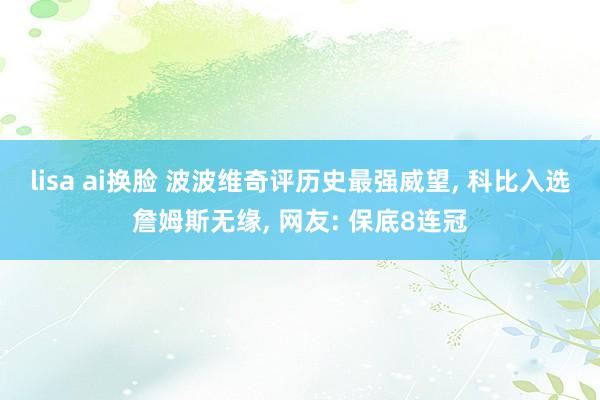 lisa ai换脸 波波维奇评历史最强威望， 科比入选詹姆斯无缘， 网友: 保底8连冠