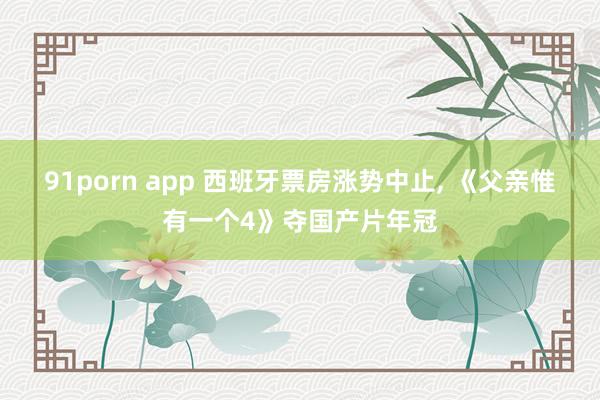 91porn app 西班牙票房涨势中止， 《父亲惟有一个4》夺国产片年冠