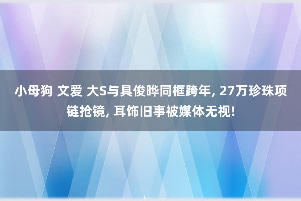 小母狗 文爱 大S与具俊晔同框跨年， 27万珍珠项链抢镜， 耳饰旧事被媒体无视!