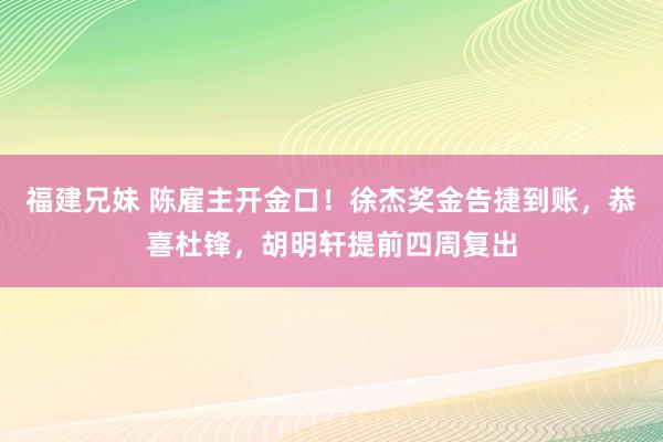 福建兄妹 陈雇主开金口！徐杰奖金告捷到账，恭喜杜锋，胡明轩提前四周复出