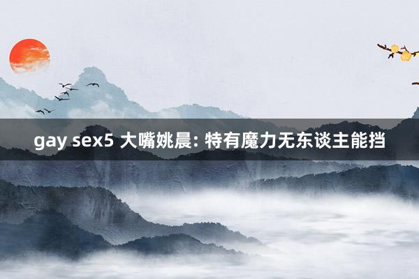 gay sex5 大嘴姚晨: 特有魔力无东谈主能挡