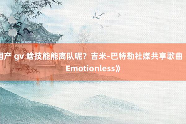 国产 gv 啥技能能离队呢？吉米-巴特勒社媒共享歌曲《Emotionless》