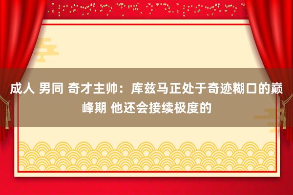 成人 男同 奇才主帅：库兹马正处于奇迹糊口的巅峰期 他还会接续极度的