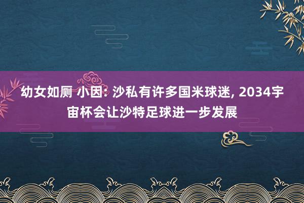 幼女如厕 小因: 沙私有许多国米球迷， 2034宇宙杯会让沙特足球进一步发展