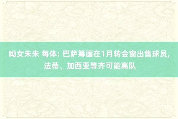 呦女朱朱 每体: 巴萨筹画在1月转会窗出售球员， 法蒂、加西亚等齐可能离队