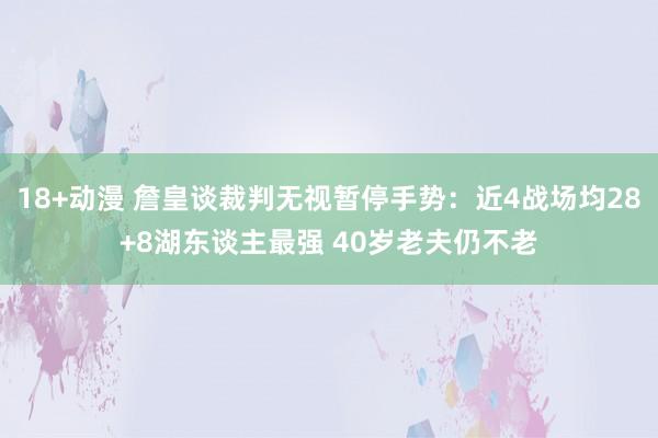 18+动漫 詹皇谈裁判无视暂停手势：近4战场均28+8湖东谈主最强 40岁老夫仍不老