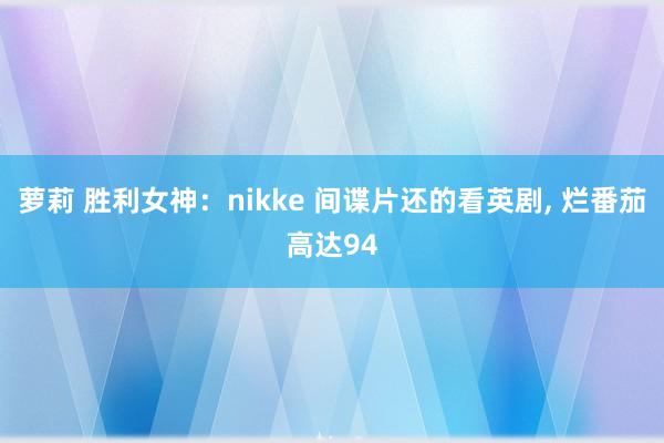 萝莉 胜利女神：nikke 间谍片还的看英剧， 烂番茄高达94