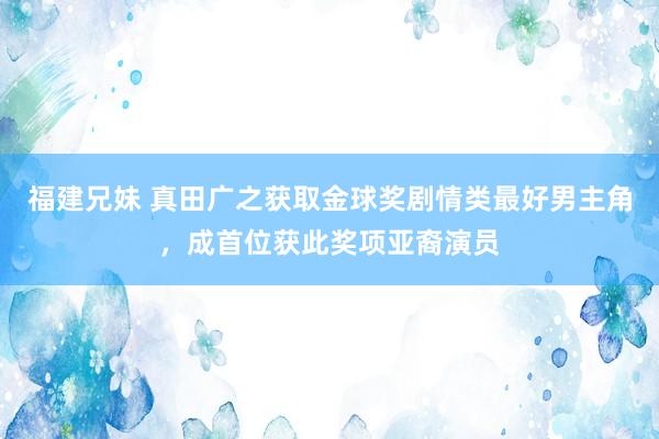 福建兄妹 真田广之获取金球奖剧情类最好男主角，成首位获此奖项亚裔演员