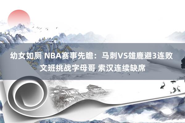 幼女如厕 NBA赛事先瞻：马刺VS雄鹿避3连败 文班挑战字母哥 索汉连续缺席