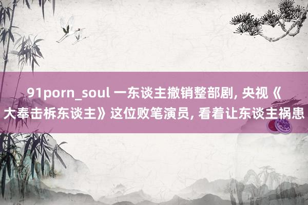 91porn_soul 一东谈主撤销整部剧， 央视《大奉击柝东谈主》这位败笔演员， 看着让东谈主祸患